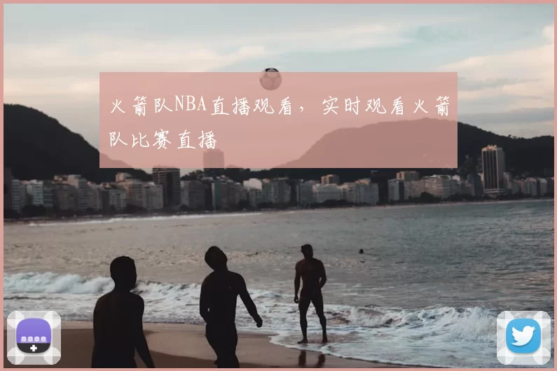 火箭队NBA直播观看,实时观看火箭队比赛直播