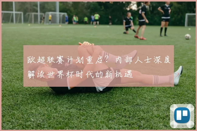 欧超联赛计划重启？内部人士深度解读世界杯时代的新机遇