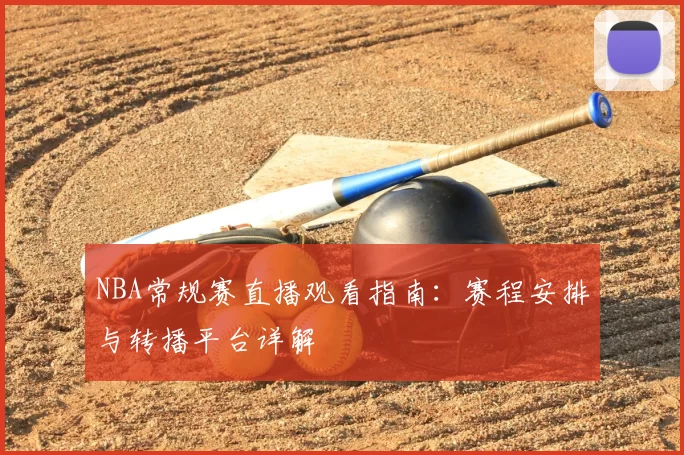NBA常规赛直播观看指南:赛程安排与转播平台详解