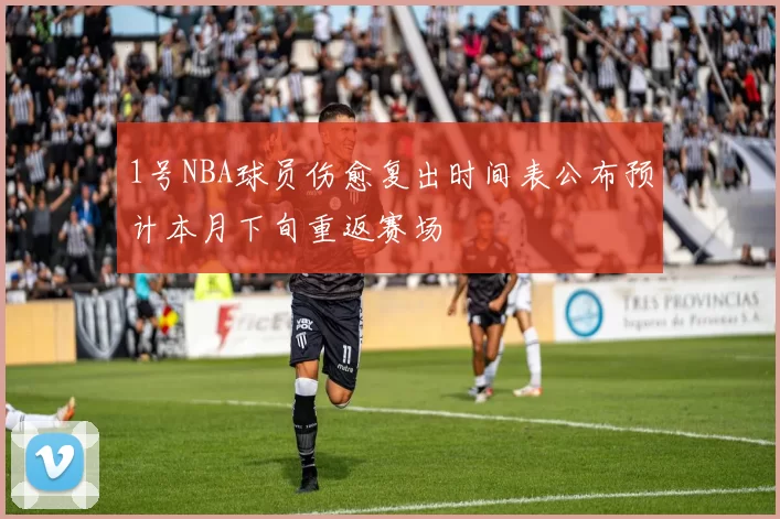 1号NBA球员伤愈复出时间表公布预计本月下旬重返赛场