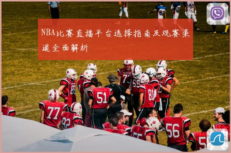 NBA比赛直播平台选择指南及观赛渠道全面解析