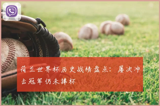 荷兰世界杯历史战绩盘点：屡次冲击冠军仍未捧杯