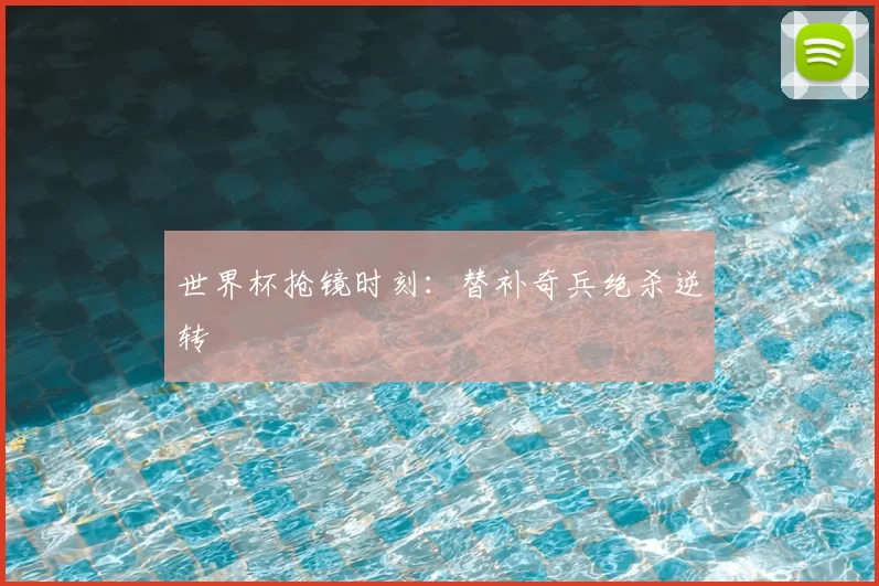 世界杯抢镜时刻：替补奇兵绝杀逆转
