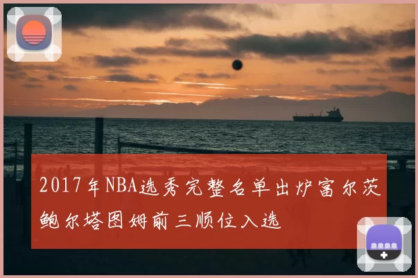 2017年NBA选秀完整名单出炉富尔茨鲍尔塔图姆前三顺位入选