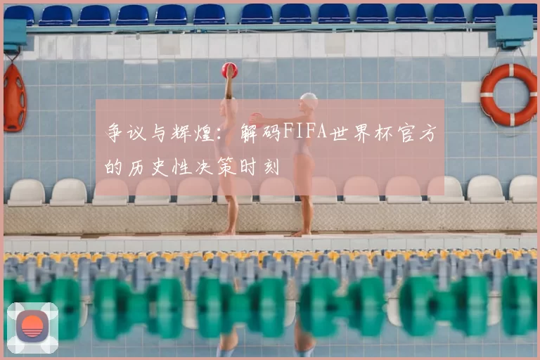 争议与辉煌:解码FIFA世界杯官方的历史性决策时刻