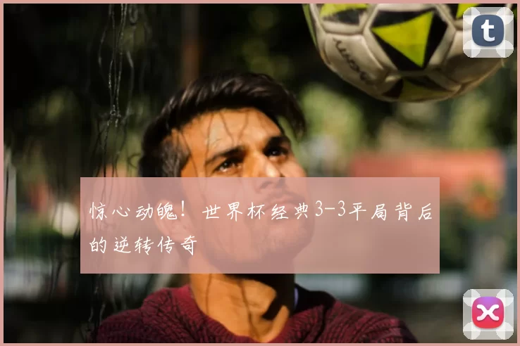 惊心动魄!世界杯经典3-3平局背后的逆转传奇