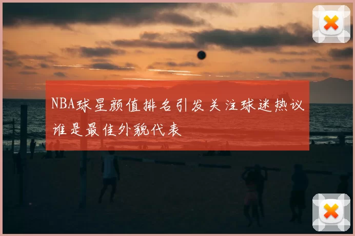 NBA球星颜值排名引发关注球迷热议谁是最佳外貌代表