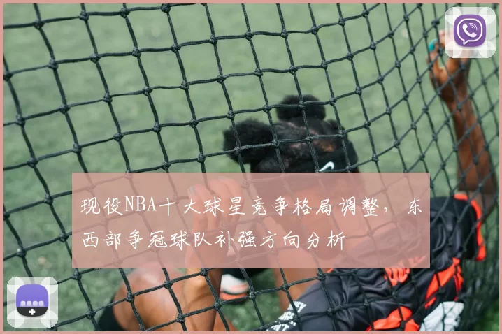现役NBA十大球星竞争格局调整,东西部争冠球队补强方向分析