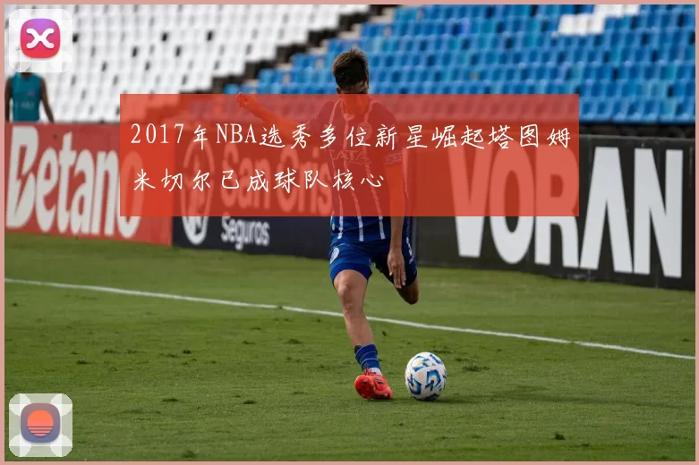 2017年NBA选秀多位新星崛起塔图姆米切尔已成球队核心