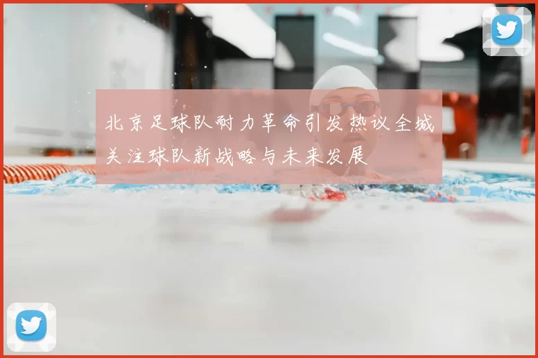 北京足球队耐力革命引发热议全城关注球队新战略与未来发展