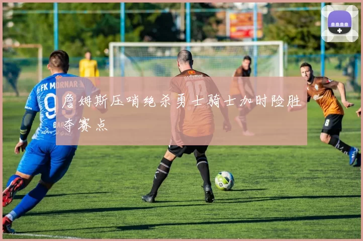 詹姆斯压哨绝杀勇士骑士加时险胜夺赛点