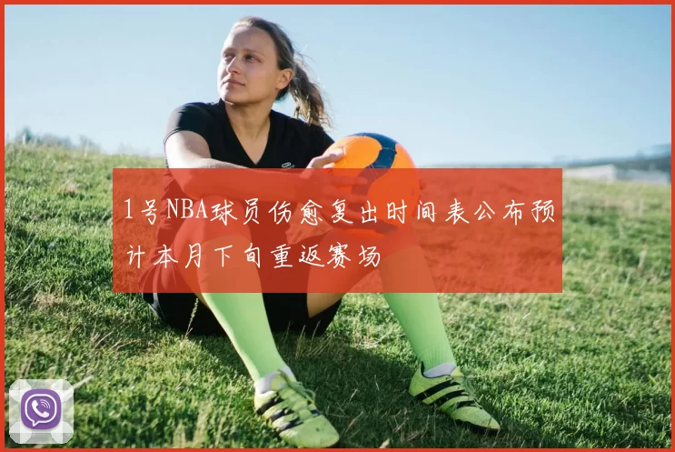 1号NBA球员伤愈复出时间表公布预计本月下旬重返赛场