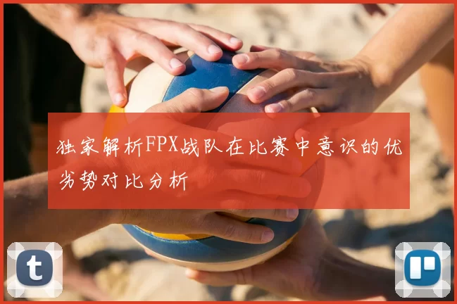 独家解析FPX战队在比赛中意识的优劣势对比分析