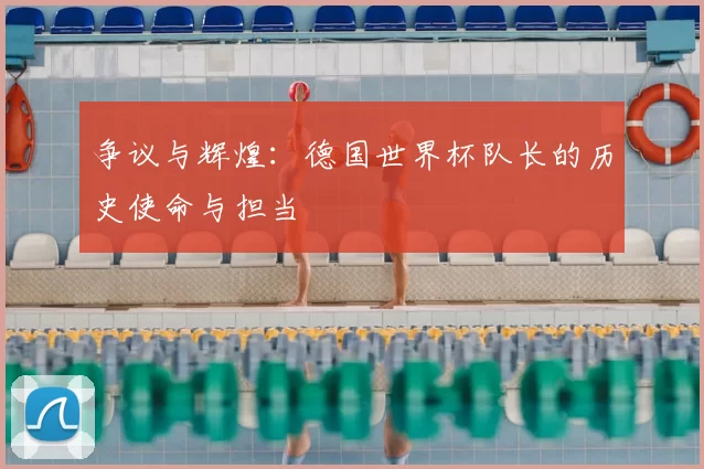 争议与辉煌:德国世界杯队长的历史使命与担当