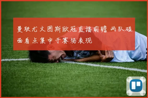 曼联尤文图斯欧冠直播前瞻 两队碰面看点集中于赛场表现