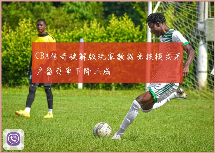 CBA传奇破解版玩家数据竞技模式用户留存率下降三成