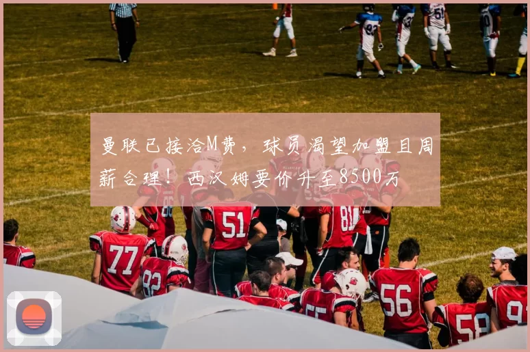 曼联已接洽M费,球员渴望加盟且周薪合理!西汉姆要价升至8500万