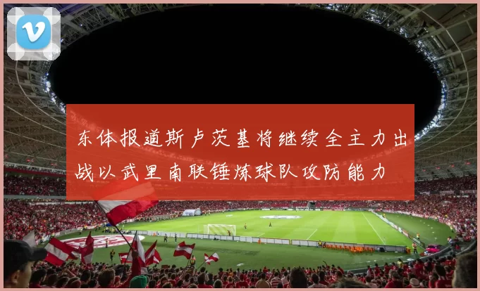 东体报道斯卢茨基将继续全主力出战以武里南联锤炼球队攻防能力