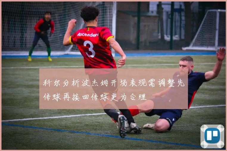 科尔分析波杰姆开场表现需调整先传球再接回传球更为合理