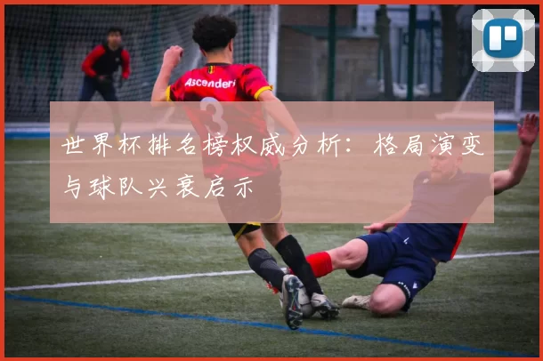 世界杯排名榜权威分析:格局演变与球队兴衰启示