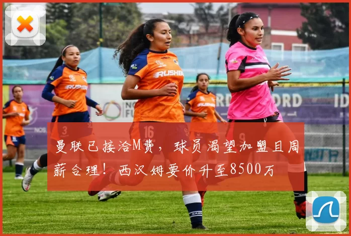 曼联已接洽M费,球员渴望加盟且周薪合理!西汉姆要价升至8500万