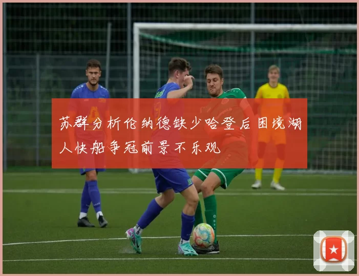 苏群分析伦纳德缺少哈登后困境湖人快船争冠前景不乐观