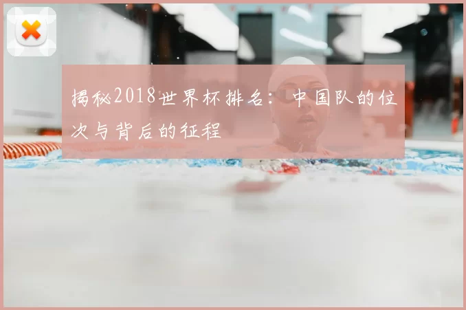 揭秘2018世界杯排名：中国队的位次与背后的征程