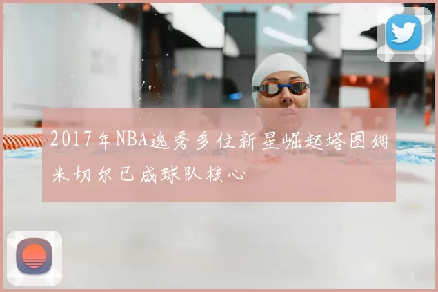 2017年NBA选秀多位新星崛起塔图姆米切尔已成球队核心