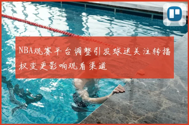 NBA观赛平台调整引发球迷关注转播权变更影响观看渠道