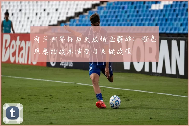 荷兰世界杯历史成绩全解读:橙色风暴的战术演变与关键战役