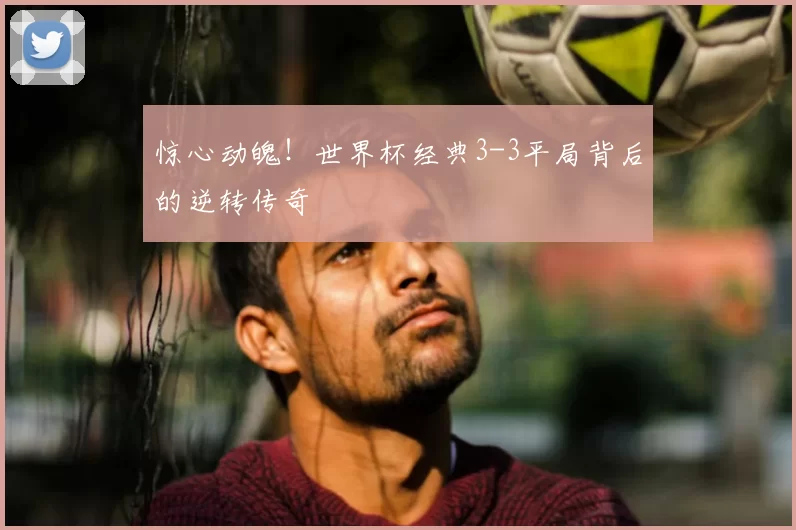 惊心动魄!世界杯经典3-3平局背后的逆转传奇