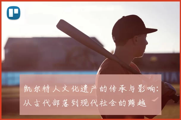 凯尔特人文化遗产的传承与影响:从古代部落到现代社会的跨越