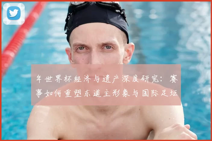 年世界杯经济与遗产深度研究:赛事如何重塑东道主形象与国际足坛格局