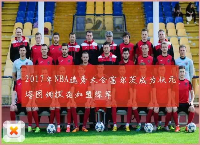 2017年NBA选秀大会富尔茨成为状元塔图姆探花加盟绿军