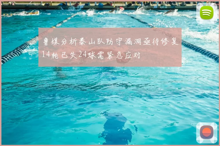 鲁媒分析泰山队防守漏洞亟待修复14轮已失24球需紧急应对