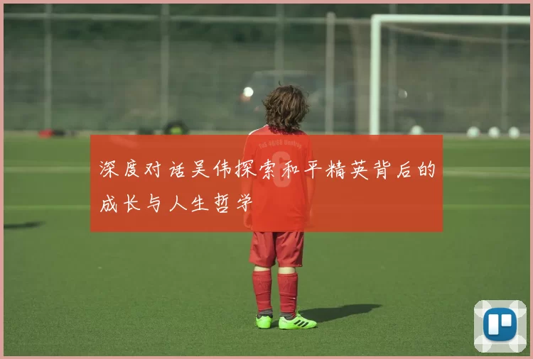 深度对话吴伟探索和平精英背后的成长与人生哲学