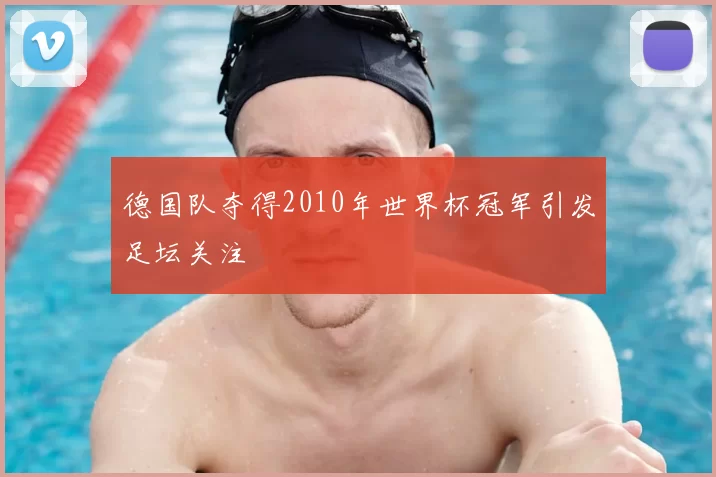 德国队夺得2010年世界杯冠军引发足坛关注