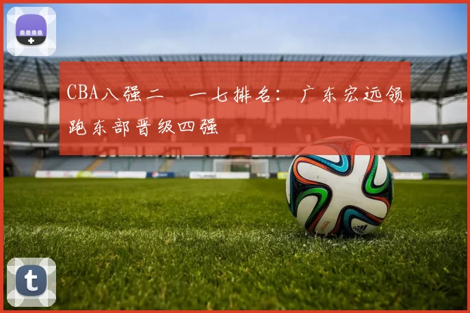 CBA八强二〇一七排名:广东宏远领跑东部晋级四强