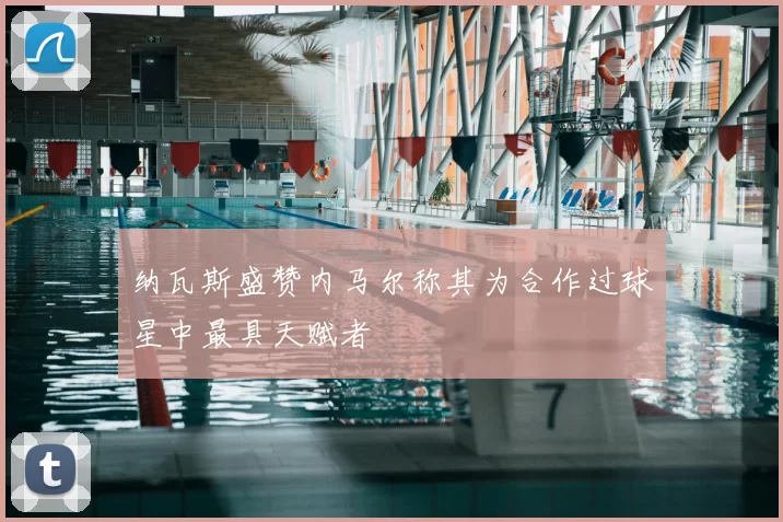 纳瓦斯盛赞内马尔称其为合作过球星中最具天赋者