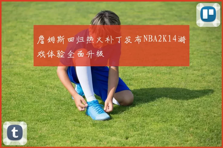 詹姆斯回归热火补丁发布NBA2K14游戏体验全面升级