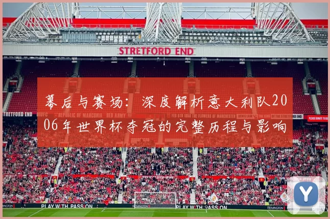 幕后与赛场:深度解析意大利队2006年世界杯夺冠的完整历程与影响