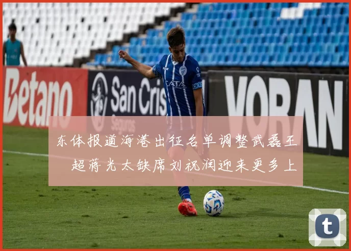 东体报道海港出征名单调整武磊王燊超蒋光太缺席刘祝润迎来更多上场机会