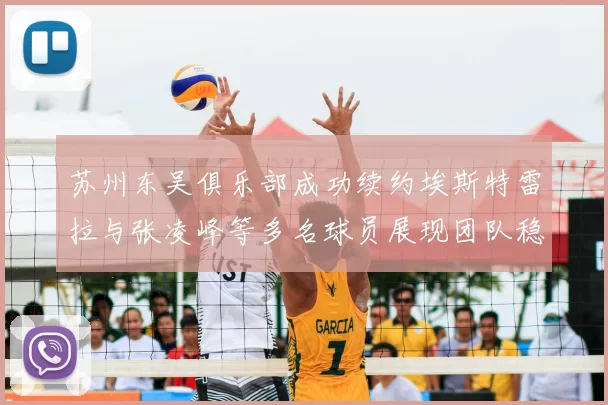 苏州东吴俱乐部成功续约埃斯特雷拉与张凌峰等多名球员展现团队稳定性