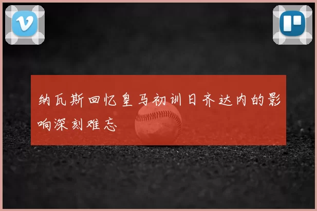 纳瓦斯回忆皇马初训日齐达内的影响深刻难忘