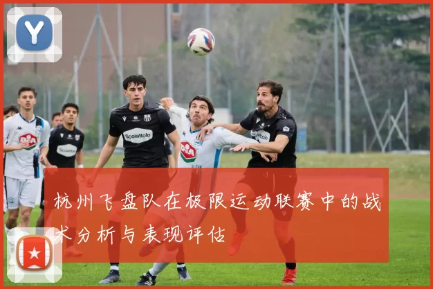 杭州飞盘队在极限运动联赛中的战术分析与表现评估