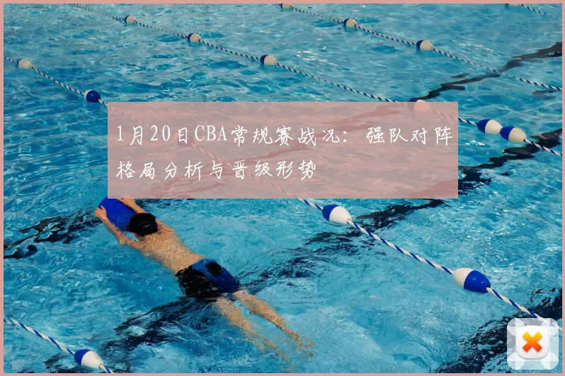 1月20日CBA常规赛战况:强队对阵格局分析与晋级形势