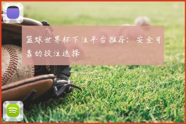 篮球世界杯下注平台推荐：安全可靠的投注选择
