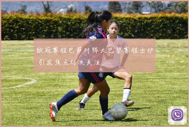 欧冠赛程巴萨对阵大巴黎赛程出炉 引发焦点对决关注