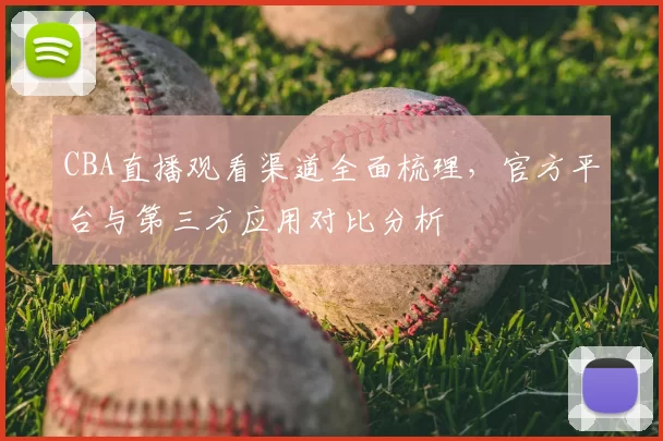 CBA直播观看渠道全面梳理,官方平台与第三方应用对比分析