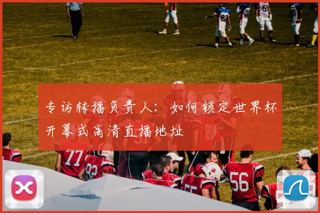 专访转播负责人：如何锁定世界杯开幕式高清直播地址